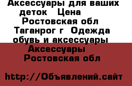 Аксессуары для ваших деток › Цена ­ 100 - Ростовская обл., Таганрог г. Одежда, обувь и аксессуары » Аксессуары   . Ростовская обл.